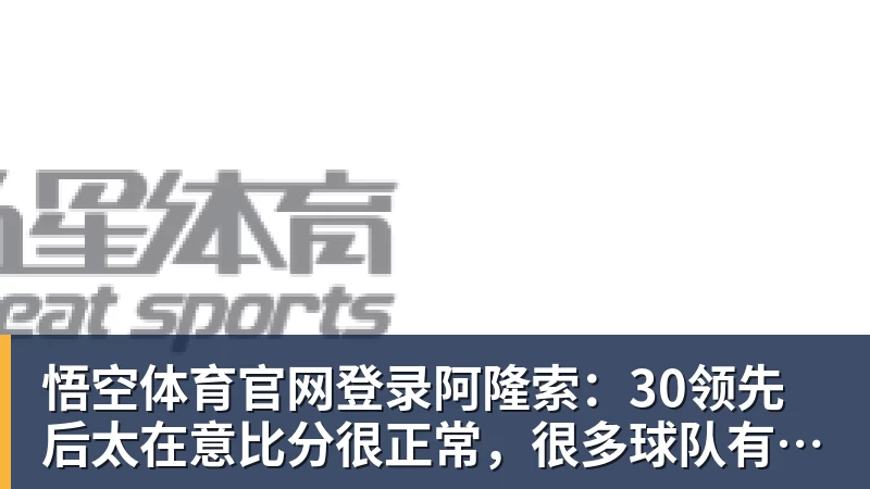 悟空体育官网登录阿隆索：30领先后太在意比分很正常，很多球队有这种情况