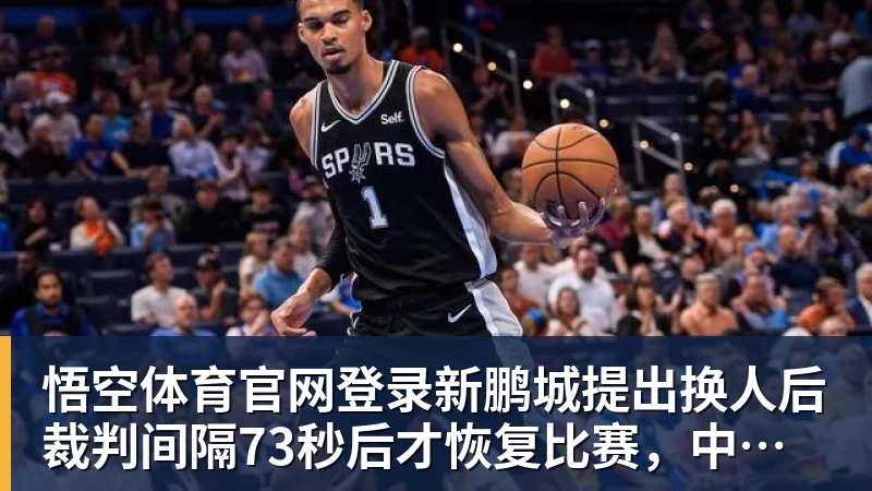 悟空体育官网登录新鹏城提出换人后裁判间隔73秒后才恢复比赛，中间四官未进行换人检查程序