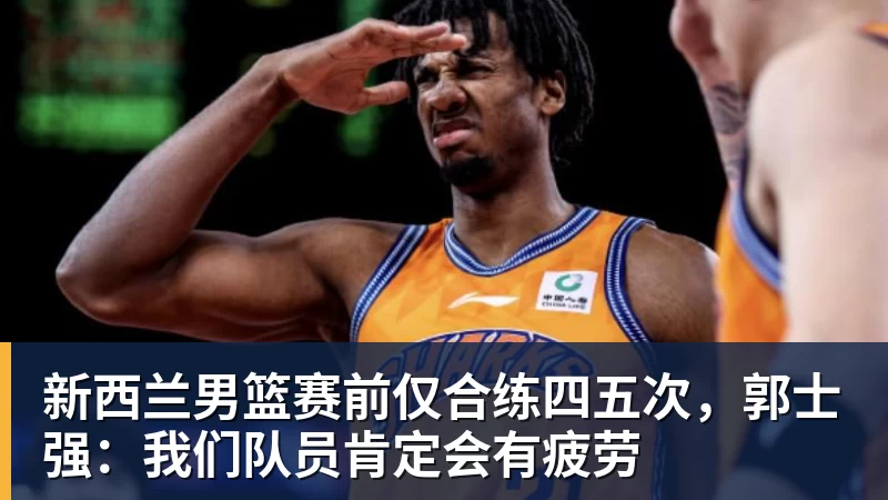 新西兰男篮赛前仅合练四五次，郭士强：我们队员肯定会有疲劳
