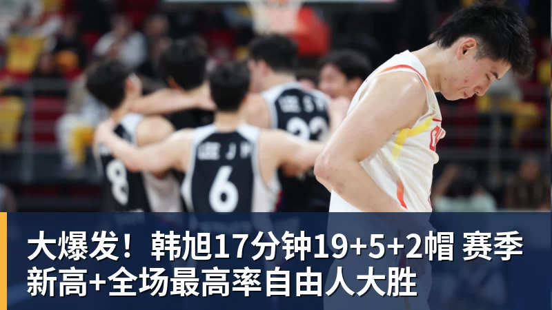 大爆发！韩旭17分钟19+5+2帽 赛季新高+全场最高率自由人大胜