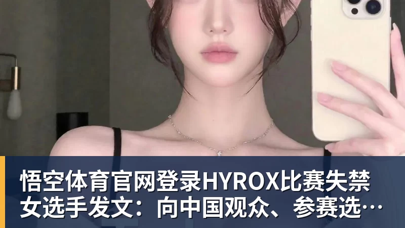 悟空体育官网登录HYROX比赛失禁女选手发文：向中国观众、参赛选手致歉 放弃所获积分