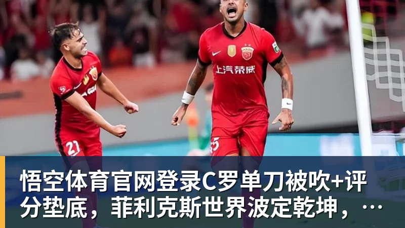 悟空体育官网登录C罗单刀被吹+评分垫底，菲利克斯世界波定乾坤，葡萄牙1