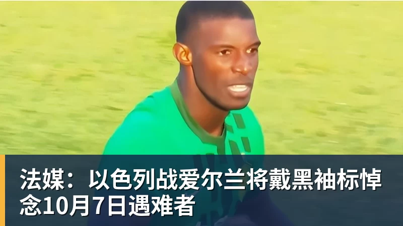 法媒：以色列战爱尔兰将戴黑袖标悼念10月7日遇难者