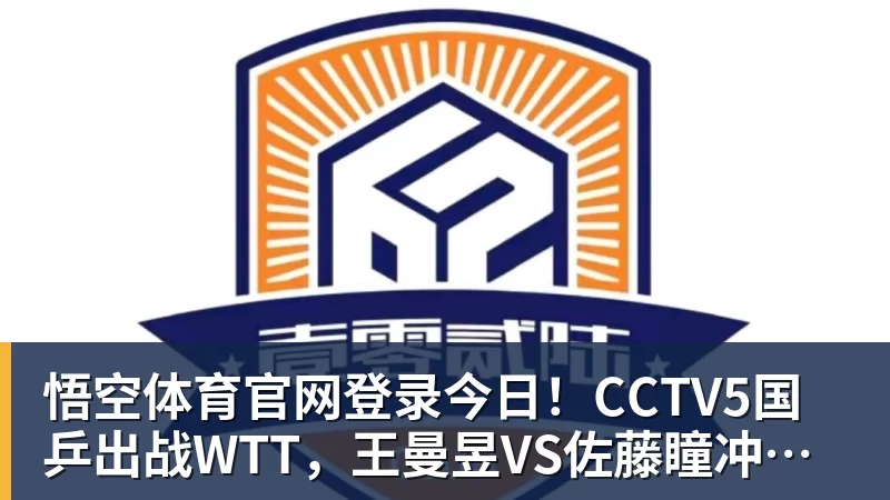 悟空体育官网登录今日！CCTV5国乒出战WTT，王曼昱VS佐藤瞳冲击双冠，男单独苗周启豪PK松岛辉空