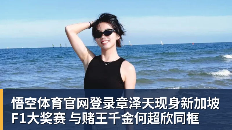 悟空体育官网登录章泽天现身新加坡F1大奖赛 与赌王千金何超欣同框