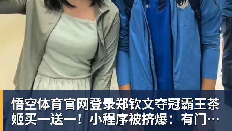 悟空体育官网登录郑钦文夺冠霸王茶姬买一送一！小程序被挤爆：有门店超200杯待制作